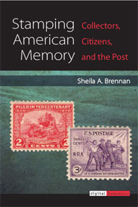 Stamping American Memory: Collectors, Citizens, and the Post by Sheila A. Brennan